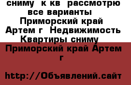 сниму 1к.кв, рассмотрю все варианты - Приморский край, Артем г. Недвижимость » Квартиры сниму   . Приморский край,Артем г.